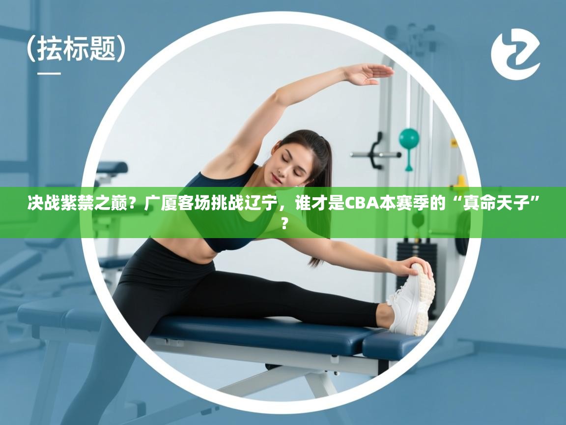 决战紫禁之巅？广厦客场挑战辽宁，谁才是CBA本赛季的“真命天子”？  第2张