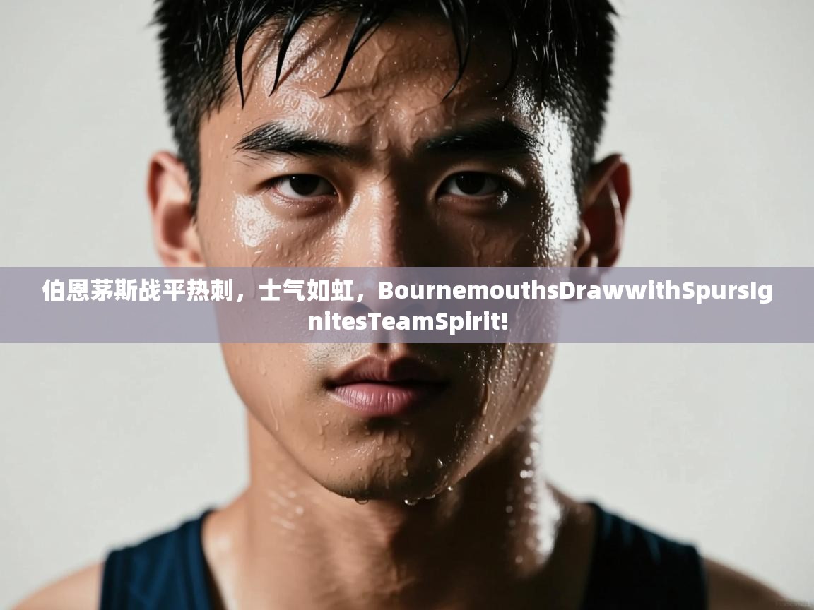 伯恩茅斯战平热刺，士气如虹，BournemouthsDrawwithSpursIgnitesTeamSpirit!  第2张